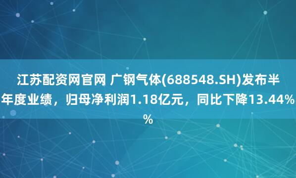 江苏配资网官网 广钢气体(688548.SH)发布半年度业绩，归母净利润1.18亿元，同比下降13.44%