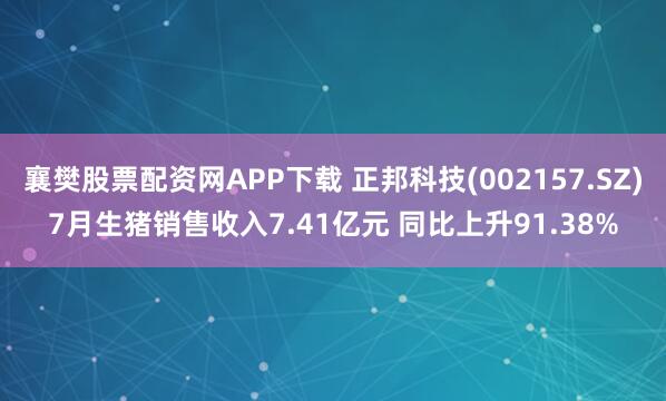 襄樊股票配资网APP下载 正邦科技(002157.SZ)7月生猪销售收入7.41亿元 同比上升91.38%