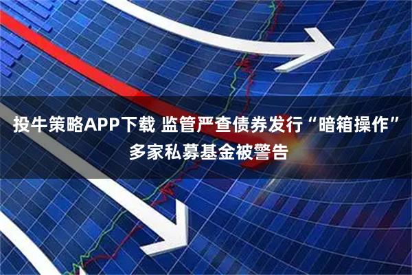 投牛策略APP下载 监管严查债券发行“暗箱操作” 多家私募基金被警告