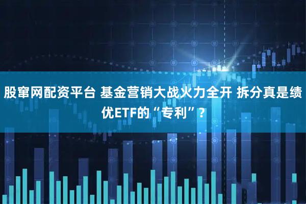 股窜网配资平台 基金营销大战火力全开 拆分真是绩优ETF的“专利”？