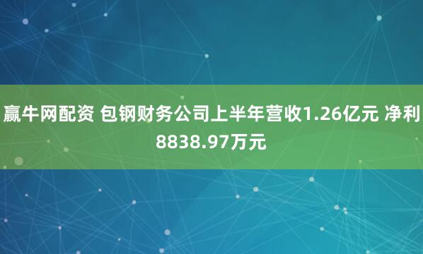 赢牛网配资 包钢财务公司上半年营收1.26亿元 净利8838.97万元