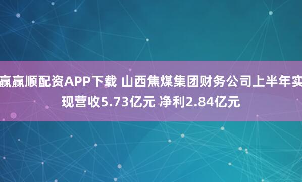 赢赢顺配资APP下载 山西焦煤集团财务公司上半年实现营收5.73亿元 净利2.84亿元