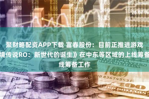 聚财略配资APP下载 富春股份：目前正推进游戏《仙境传说RO：新世代的诞生》在中东等区域的上线筹备工作