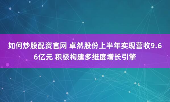 如何炒股配资官网 卓然股份上半年实现营收9.66亿元 积极构建多维度增长引擎