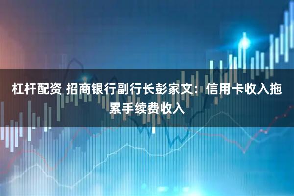 杠杆配资 招商银行副行长彭家文：信用卡收入拖累手续费收入