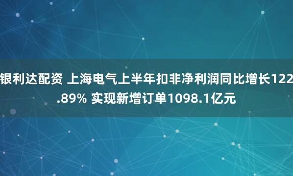 银利达配资 上海电气上半年扣非净利润同比增长122.89% 实现新增订单1098.1亿元