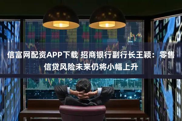 信富网配资APP下载 招商银行副行长王颖：零售信贷风险未来仍将小幅上升