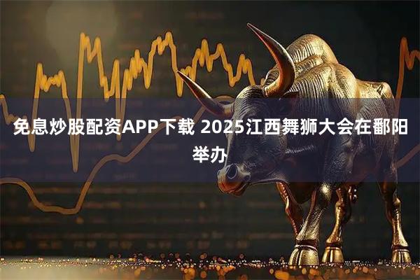 免息炒股配资APP下载 2025江西舞狮大会在鄱阳举办